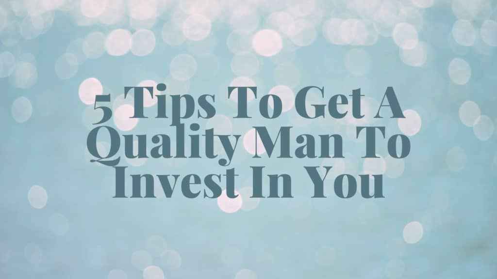 5 Tips To Get A Quality Man To Invest In You